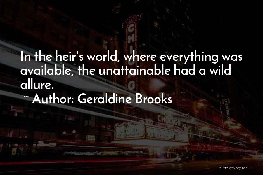 Geraldine Brooks Quotes: In The Heir's World, Where Everything Was Available, The Unattainable Had A Wild Allure.