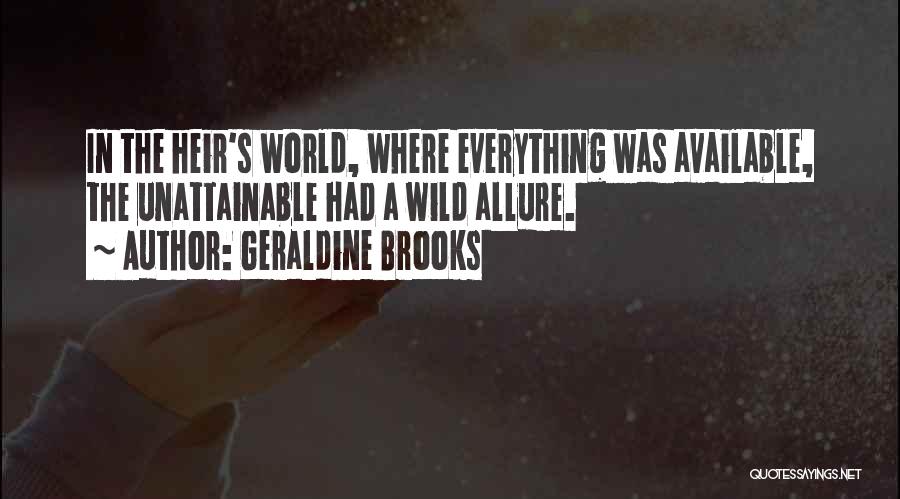 Geraldine Brooks Quotes: In The Heir's World, Where Everything Was Available, The Unattainable Had A Wild Allure.