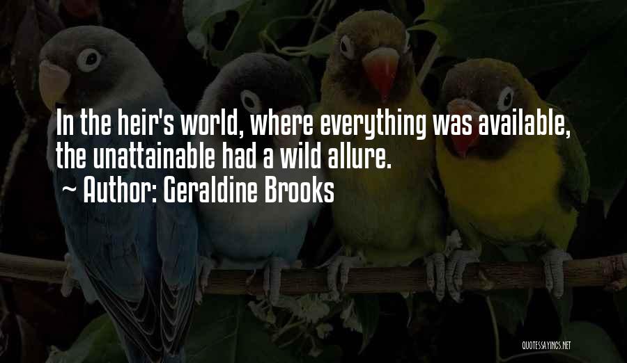 Geraldine Brooks Quotes: In The Heir's World, Where Everything Was Available, The Unattainable Had A Wild Allure.