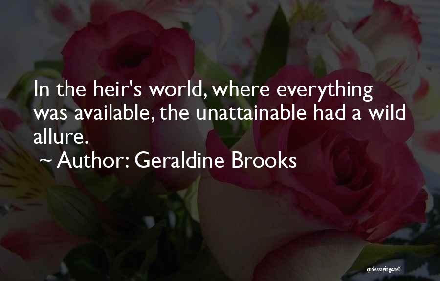 Geraldine Brooks Quotes: In The Heir's World, Where Everything Was Available, The Unattainable Had A Wild Allure.