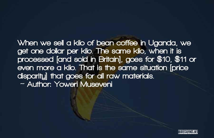 Yoweri Museveni Quotes: When We Sell A Kilo Of Bean Coffee In Uganda, We Get One Dollar Per Kilo. The Same Kilo, When