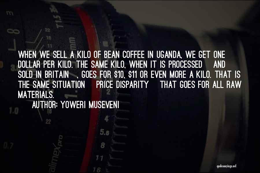 Yoweri Museveni Quotes: When We Sell A Kilo Of Bean Coffee In Uganda, We Get One Dollar Per Kilo. The Same Kilo, When