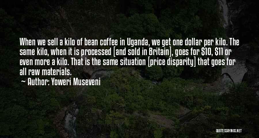 Yoweri Museveni Quotes: When We Sell A Kilo Of Bean Coffee In Uganda, We Get One Dollar Per Kilo. The Same Kilo, When