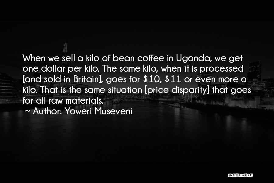 Yoweri Museveni Quotes: When We Sell A Kilo Of Bean Coffee In Uganda, We Get One Dollar Per Kilo. The Same Kilo, When