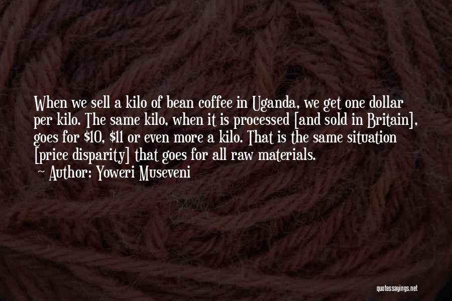 Yoweri Museveni Quotes: When We Sell A Kilo Of Bean Coffee In Uganda, We Get One Dollar Per Kilo. The Same Kilo, When