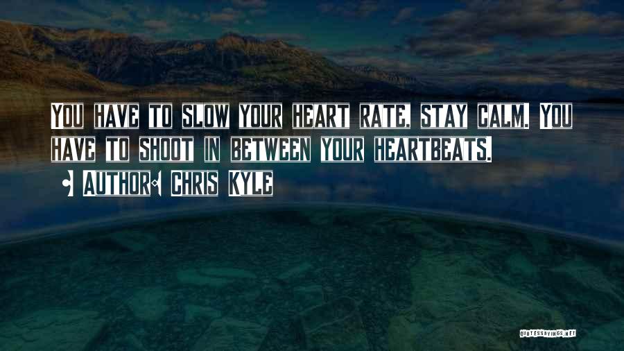 Chris Kyle Quotes: You Have To Slow Your Heart Rate, Stay Calm. You Have To Shoot In Between Your Heartbeats.