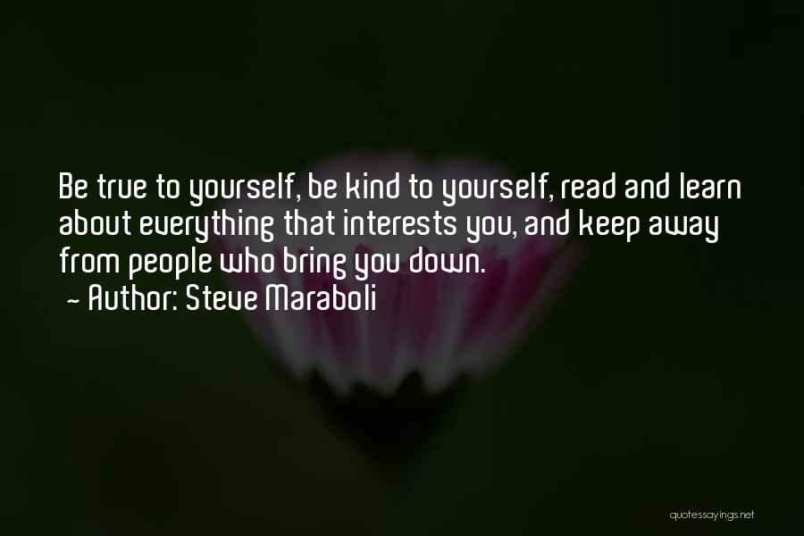 Steve Maraboli Quotes: Be True To Yourself, Be Kind To Yourself, Read And Learn About Everything That Interests You, And Keep Away From