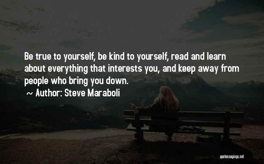 Steve Maraboli Quotes: Be True To Yourself, Be Kind To Yourself, Read And Learn About Everything That Interests You, And Keep Away From