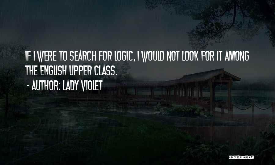 Lady Violet Quotes: If I Were To Search For Logic, I Would Not Look For It Among The English Upper Class.