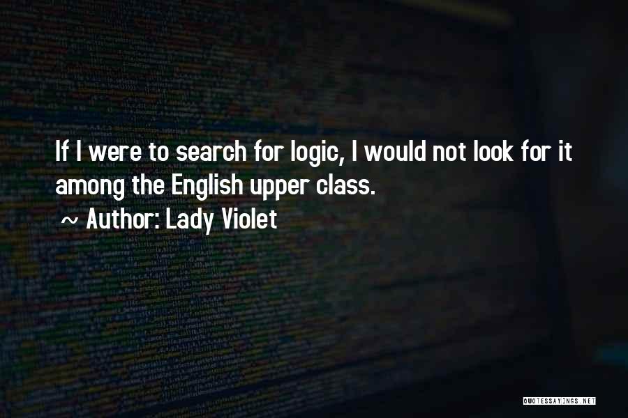 Lady Violet Quotes: If I Were To Search For Logic, I Would Not Look For It Among The English Upper Class.