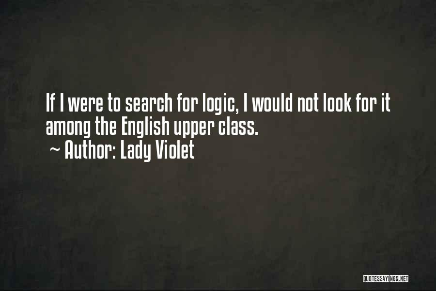 Lady Violet Quotes: If I Were To Search For Logic, I Would Not Look For It Among The English Upper Class.