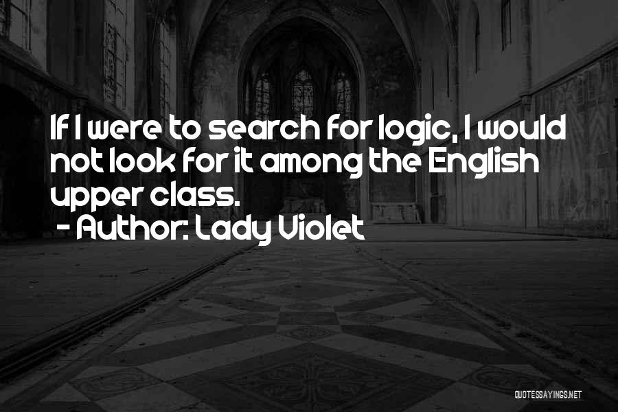 Lady Violet Quotes: If I Were To Search For Logic, I Would Not Look For It Among The English Upper Class.