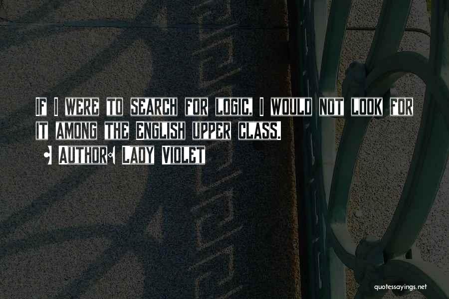 Lady Violet Quotes: If I Were To Search For Logic, I Would Not Look For It Among The English Upper Class.