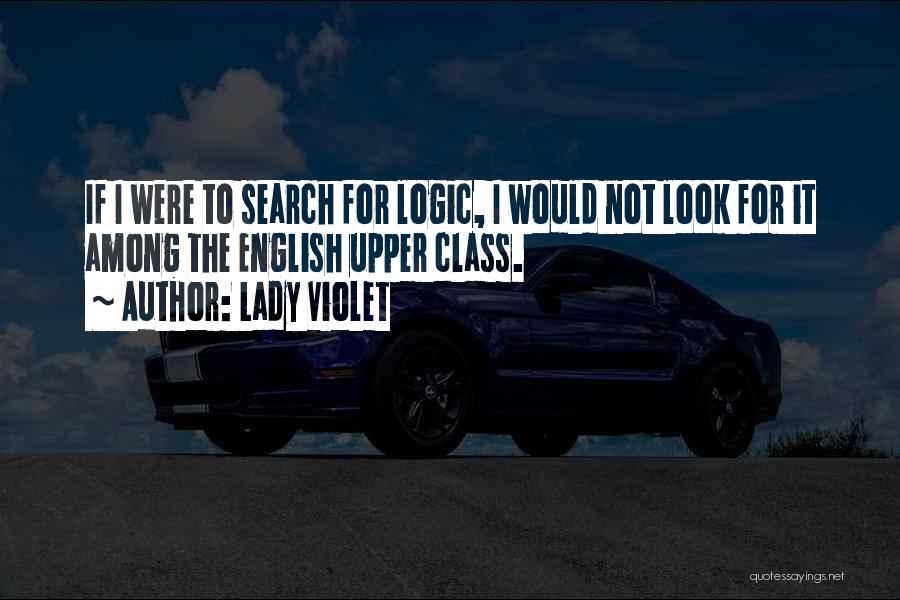 Lady Violet Quotes: If I Were To Search For Logic, I Would Not Look For It Among The English Upper Class.