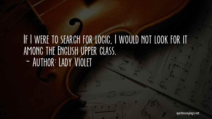 Lady Violet Quotes: If I Were To Search For Logic, I Would Not Look For It Among The English Upper Class.