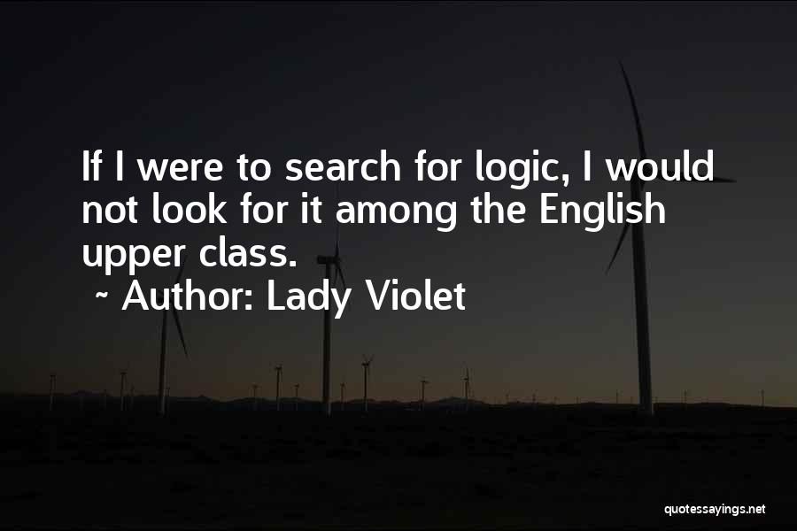 Lady Violet Quotes: If I Were To Search For Logic, I Would Not Look For It Among The English Upper Class.