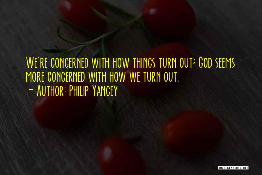 Philip Yancey Quotes: We're Concerned With How Things Turn Out; God Seems More Concerned With How We Turn Out.