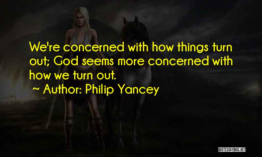 Philip Yancey Quotes: We're Concerned With How Things Turn Out; God Seems More Concerned With How We Turn Out.