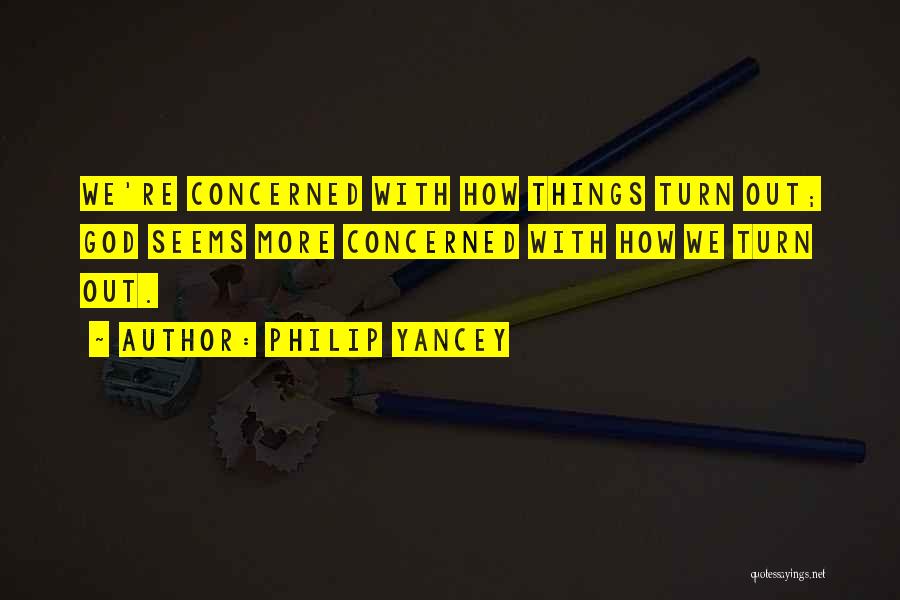 Philip Yancey Quotes: We're Concerned With How Things Turn Out; God Seems More Concerned With How We Turn Out.