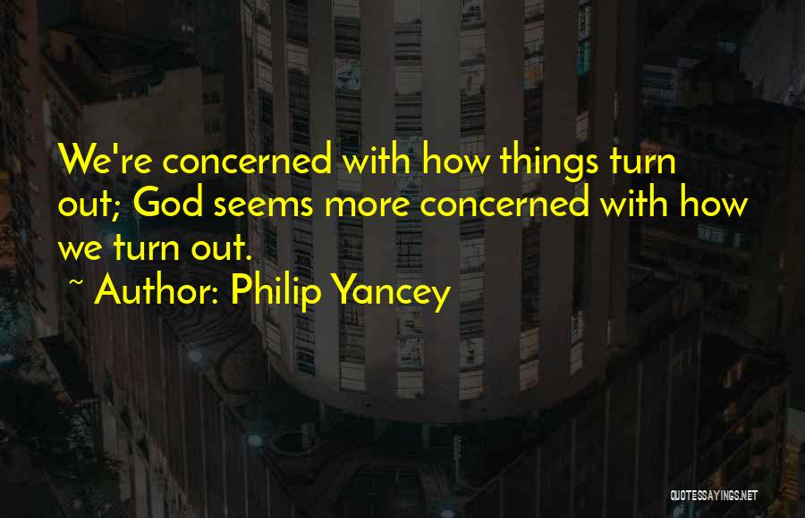 Philip Yancey Quotes: We're Concerned With How Things Turn Out; God Seems More Concerned With How We Turn Out.