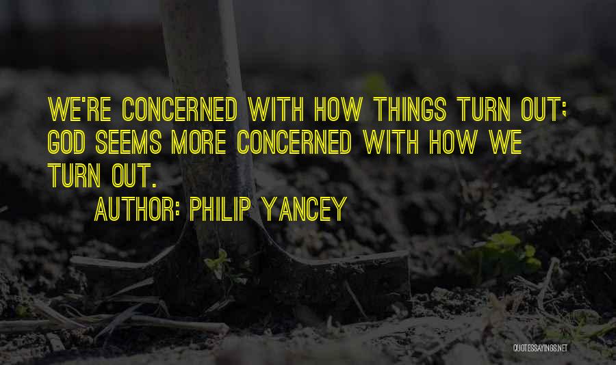 Philip Yancey Quotes: We're Concerned With How Things Turn Out; God Seems More Concerned With How We Turn Out.