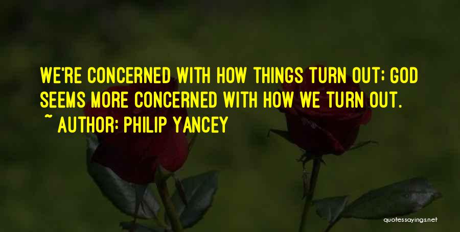 Philip Yancey Quotes: We're Concerned With How Things Turn Out; God Seems More Concerned With How We Turn Out.