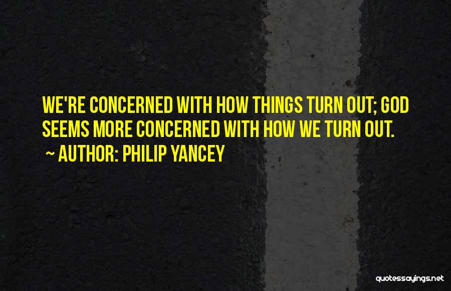 Philip Yancey Quotes: We're Concerned With How Things Turn Out; God Seems More Concerned With How We Turn Out.