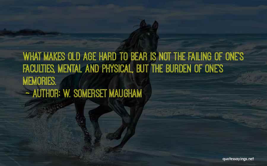 W. Somerset Maugham Quotes: What Makes Old Age Hard To Bear Is Not The Failing Of One's Faculties, Mental And Physical, But The Burden