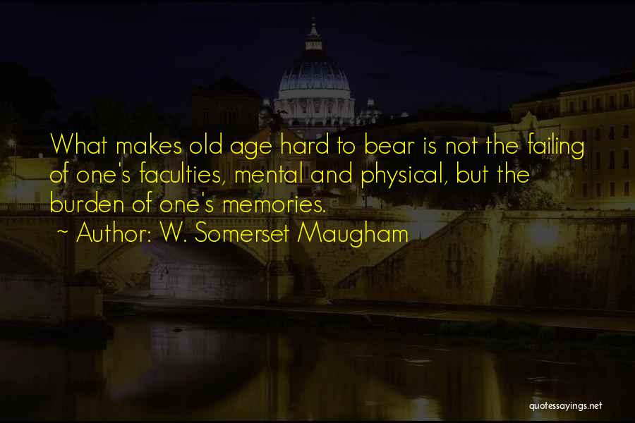 W. Somerset Maugham Quotes: What Makes Old Age Hard To Bear Is Not The Failing Of One's Faculties, Mental And Physical, But The Burden