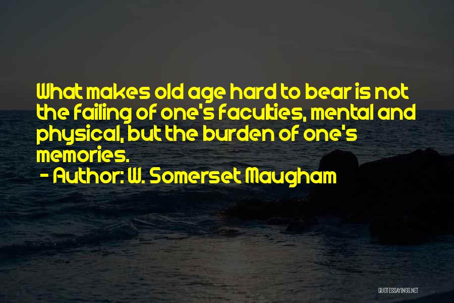 W. Somerset Maugham Quotes: What Makes Old Age Hard To Bear Is Not The Failing Of One's Faculties, Mental And Physical, But The Burden