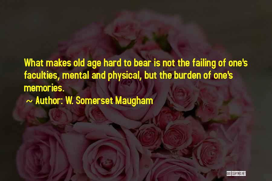 W. Somerset Maugham Quotes: What Makes Old Age Hard To Bear Is Not The Failing Of One's Faculties, Mental And Physical, But The Burden