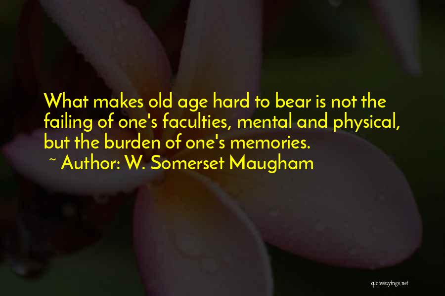 W. Somerset Maugham Quotes: What Makes Old Age Hard To Bear Is Not The Failing Of One's Faculties, Mental And Physical, But The Burden