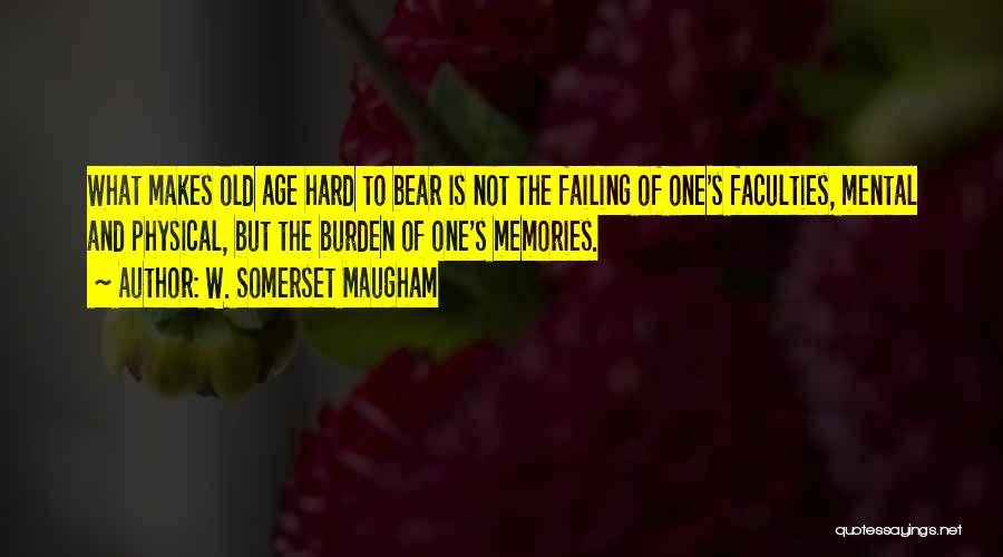 W. Somerset Maugham Quotes: What Makes Old Age Hard To Bear Is Not The Failing Of One's Faculties, Mental And Physical, But The Burden