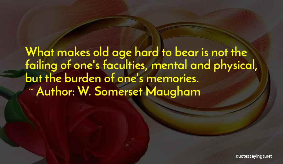 W. Somerset Maugham Quotes: What Makes Old Age Hard To Bear Is Not The Failing Of One's Faculties, Mental And Physical, But The Burden