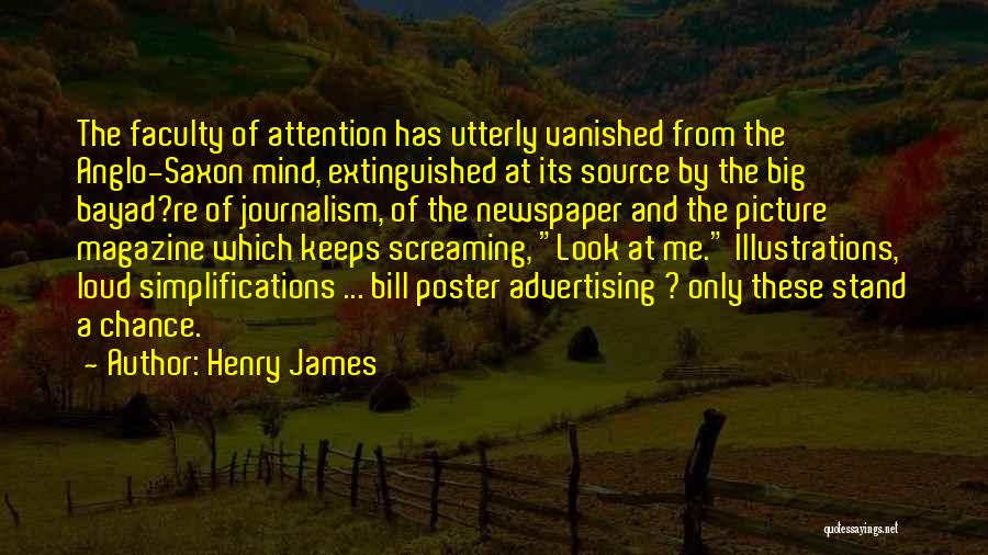 Henry James Quotes: The Faculty Of Attention Has Utterly Vanished From The Anglo-saxon Mind, Extinguished At Its Source By The Big Bayad?re Of