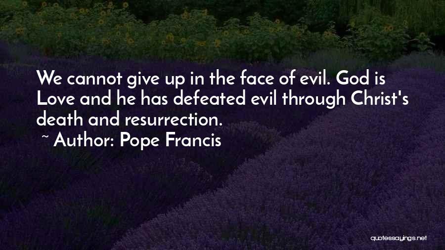 Pope Francis Quotes: We Cannot Give Up In The Face Of Evil. God Is Love And He Has Defeated Evil Through Christ's Death