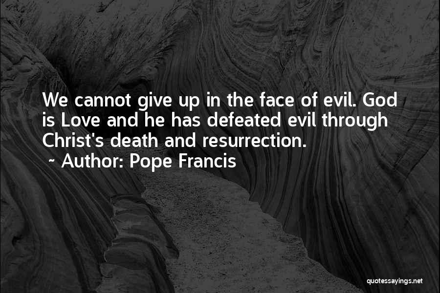 Pope Francis Quotes: We Cannot Give Up In The Face Of Evil. God Is Love And He Has Defeated Evil Through Christ's Death