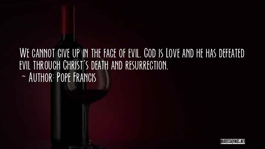 Pope Francis Quotes: We Cannot Give Up In The Face Of Evil. God Is Love And He Has Defeated Evil Through Christ's Death