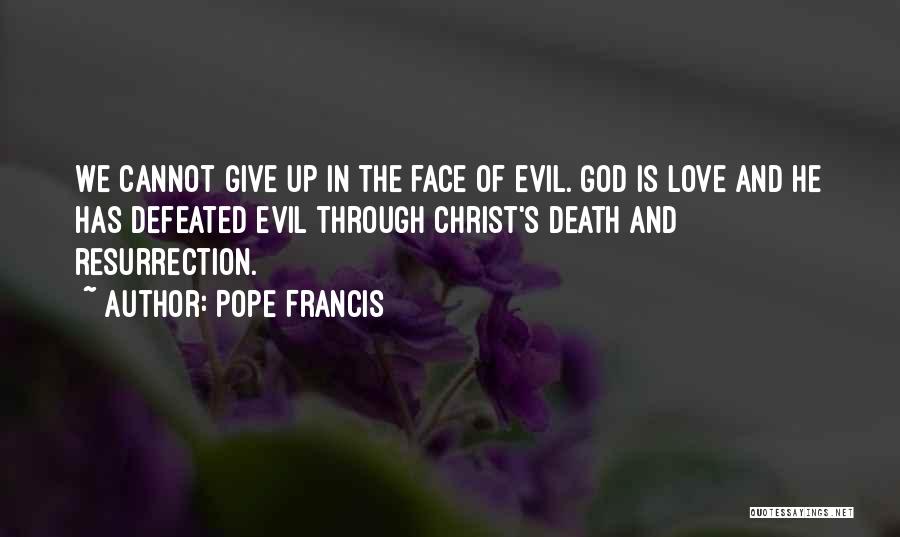 Pope Francis Quotes: We Cannot Give Up In The Face Of Evil. God Is Love And He Has Defeated Evil Through Christ's Death