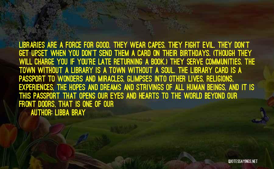 Libba Bray Quotes: Libraries Are A Force For Good. They Wear Capes. They Fight Evil. They Don't Get Upset When You Don't Send