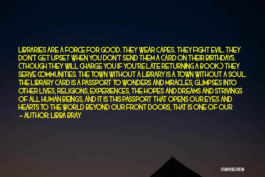 Libba Bray Quotes: Libraries Are A Force For Good. They Wear Capes. They Fight Evil. They Don't Get Upset When You Don't Send