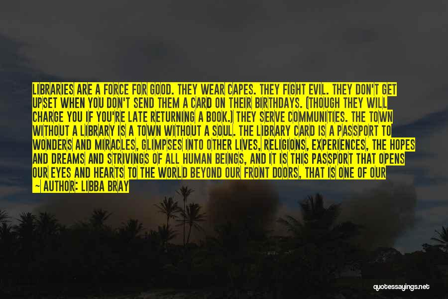 Libba Bray Quotes: Libraries Are A Force For Good. They Wear Capes. They Fight Evil. They Don't Get Upset When You Don't Send