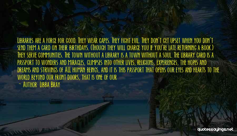 Libba Bray Quotes: Libraries Are A Force For Good. They Wear Capes. They Fight Evil. They Don't Get Upset When You Don't Send
