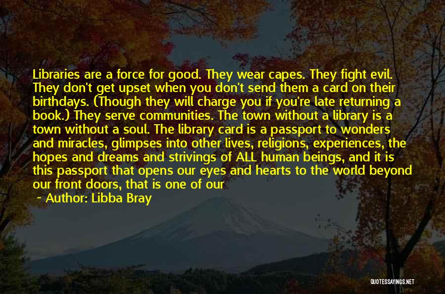 Libba Bray Quotes: Libraries Are A Force For Good. They Wear Capes. They Fight Evil. They Don't Get Upset When You Don't Send