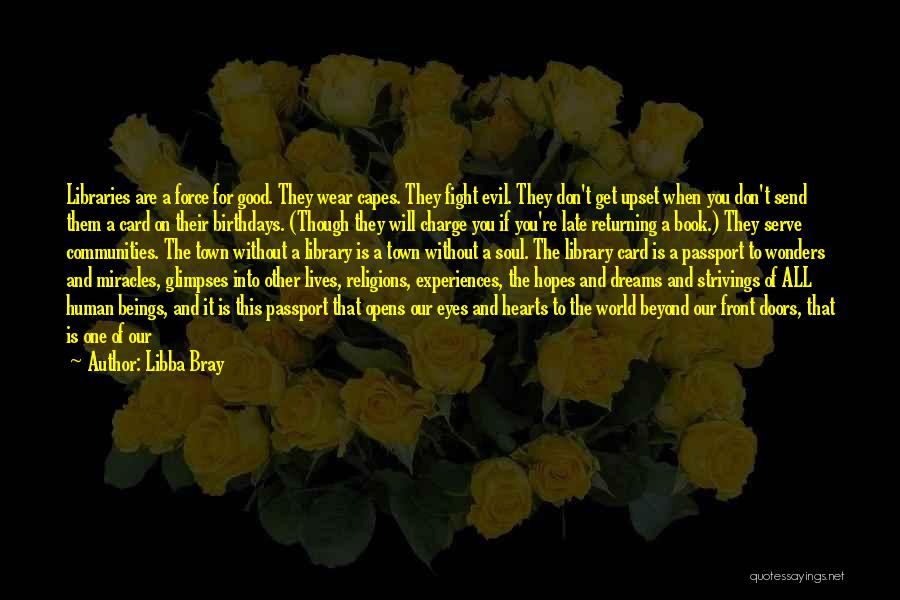 Libba Bray Quotes: Libraries Are A Force For Good. They Wear Capes. They Fight Evil. They Don't Get Upset When You Don't Send