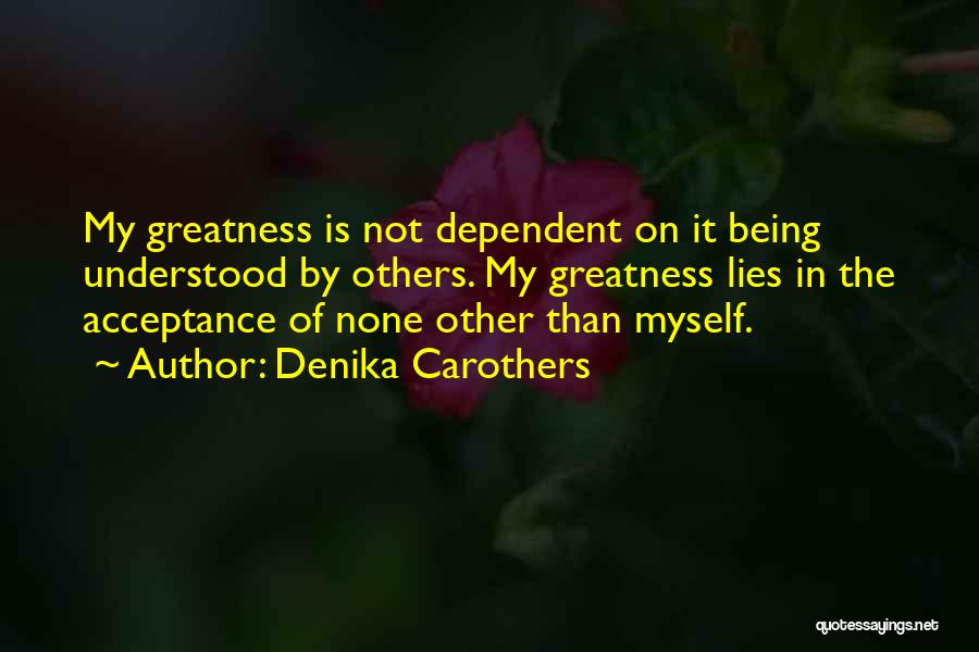 Denika Carothers Quotes: My Greatness Is Not Dependent On It Being Understood By Others. My Greatness Lies In The Acceptance Of None Other