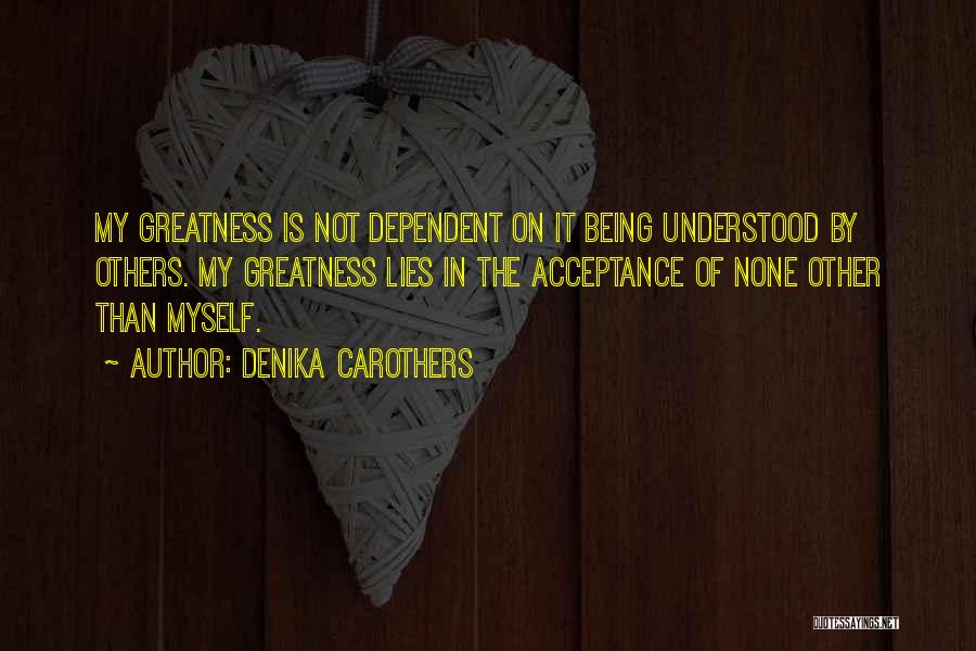 Denika Carothers Quotes: My Greatness Is Not Dependent On It Being Understood By Others. My Greatness Lies In The Acceptance Of None Other