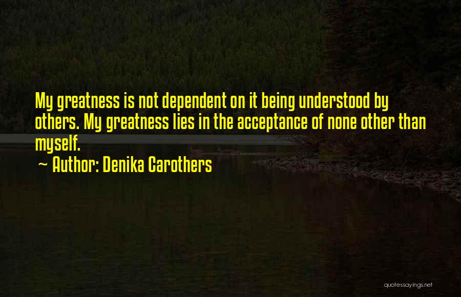 Denika Carothers Quotes: My Greatness Is Not Dependent On It Being Understood By Others. My Greatness Lies In The Acceptance Of None Other