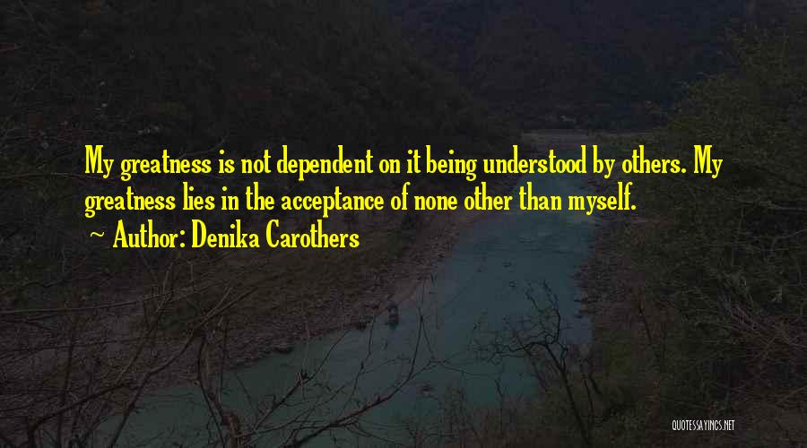 Denika Carothers Quotes: My Greatness Is Not Dependent On It Being Understood By Others. My Greatness Lies In The Acceptance Of None Other