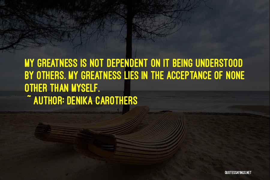 Denika Carothers Quotes: My Greatness Is Not Dependent On It Being Understood By Others. My Greatness Lies In The Acceptance Of None Other